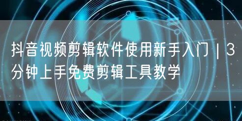 抖音视频剪辑软件使用新手入门｜3分钟上手免费剪辑工具教学
