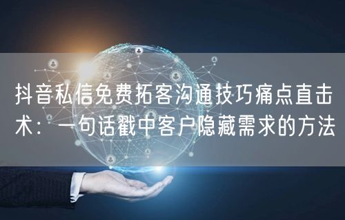 抖音私信免费拓客沟通技巧痛点直击术：一句话戳中客户隐藏需求的方法