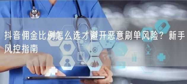 抖音佣金比例怎么选才避开恶意刷单风险？新手风控指南