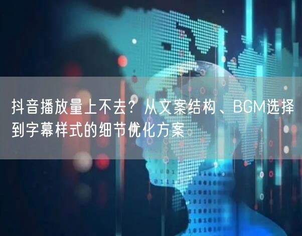 抖音播放量上不去？从文案结构、BGM选择到字幕样式的细节优化方案