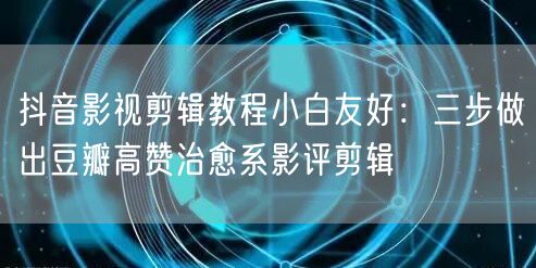 抖音影视剪辑教程小白友好：三步做出豆瓣高赞治愈系影评剪辑