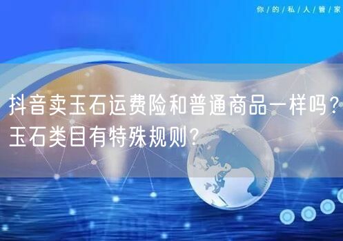 抖音卖玉石运费险和普通商品一样吗？玉石类目有特殊规则？
