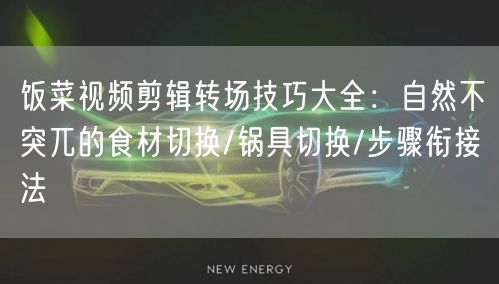 饭菜视频剪辑转场技巧大全：自然不突兀的食材切换/锅具切换/步骤衔接法
