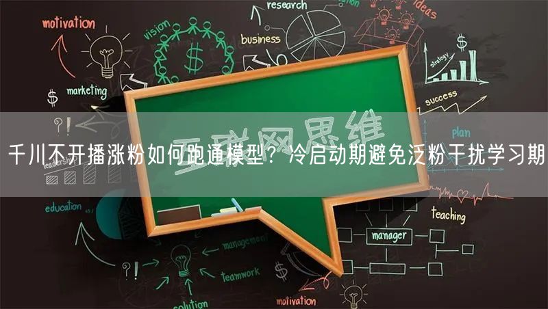 千川不开播涨粉如何跑通模型？冷启动期避免泛粉干扰学习期
