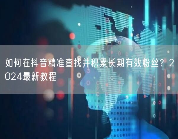 如何在抖音精准查找并积累长期有效粉丝？2024最新教程
