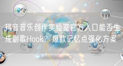 抖音音乐创作实验室官方入口能否生成副歌Hook？爆款记忆点强化方案