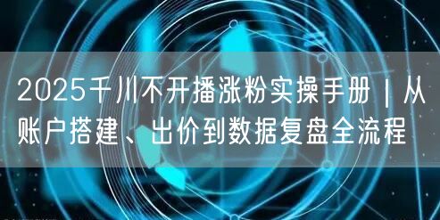2025千川不开播涨粉实操手册|从账户搭建、出价到数据复盘全流程