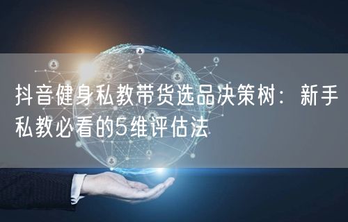 抖音健身私教带货选品决策树:新手私教必看的5维评估法