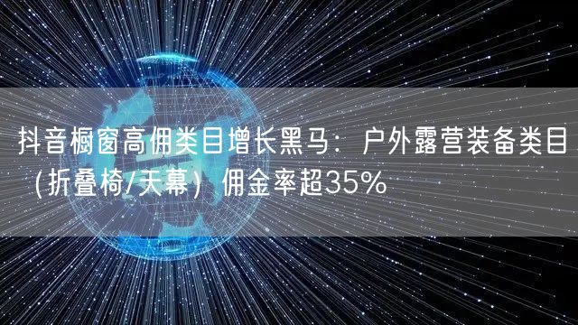 抖音橱窗高佣类目增长黑马:户外露营装备类目(折叠椅/天幕)佣金率超35%