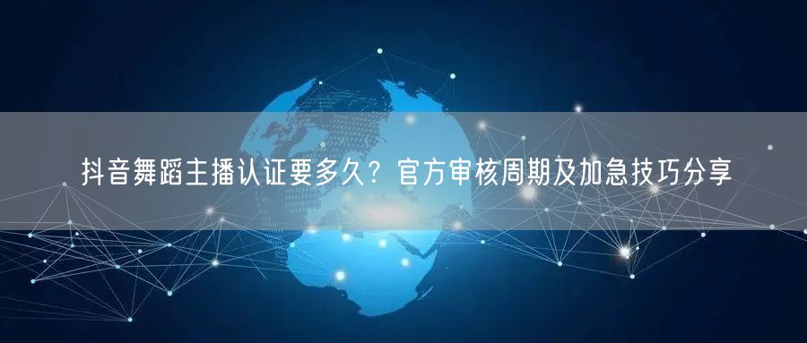 抖音舞蹈主播认证要多久?官方审核周期及加急技巧分享
