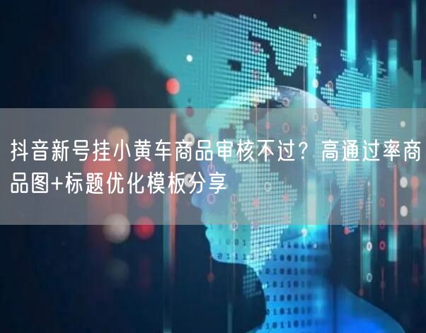 抖音新号挂小黄车商品审核不过？高通过率商品图+标题优化模板分享