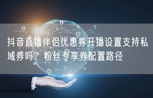 抖音直播伴侣优惠券开播设置支持私域券吗？粉丝专享券配置路径