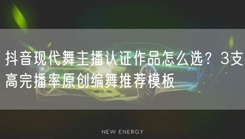 抖音现代舞主播认证作品怎么选？3支高完播率原创编舞推荐模板