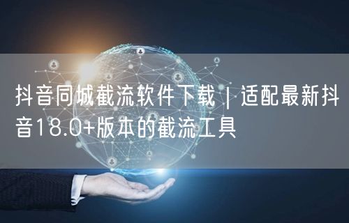 抖音同城截流软件下载｜适配最新抖音18.0+版本的截流工具
