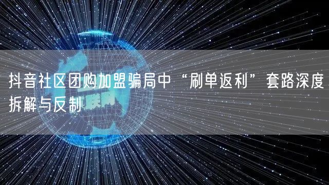抖音社区团购加盟骗局中“刷单返利”套路深度拆解与反制