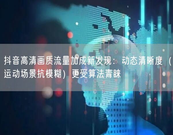 抖音高清画质流量加成新发现：动态清晰度（运动场景抗模糊）更受算法青睐