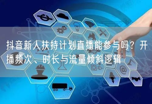 抖音新人扶持计划直播能参与吗？开播频次、时长与流量倾斜逻辑