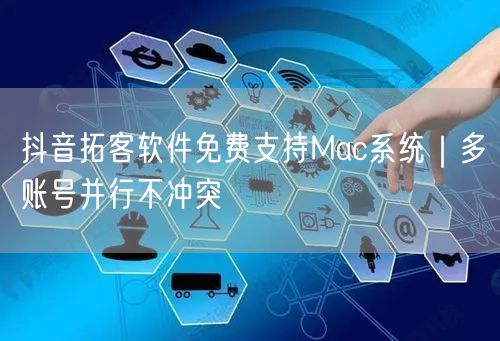 抖音拓客软件免费支持Mac系统｜多账号并行不冲突