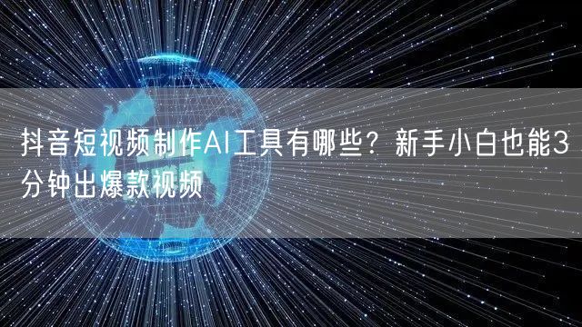 抖音短视频制作AI工具有哪些?新手小白也能3分钟出爆款视频