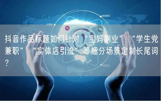 抖音作品标题如何针对“宝妈副业”“学生党兼职”“实体店引流”等细分场景定制长尾词
