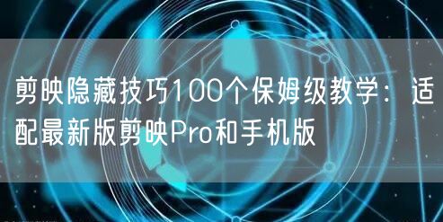 剪映隐藏技巧100个保姆级教学:适配最新版剪映Pro和手机版