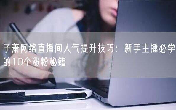 子萧网络直播间人气提升技巧:新手主播必学的10个涨粉秘籍