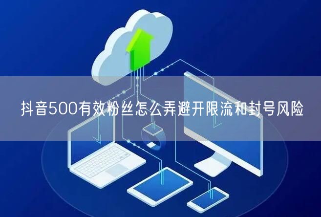 抖音500有效粉丝怎么弄避开限流和封号风险