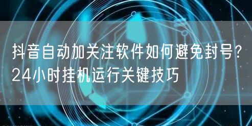 抖音自动加关注软件如何避免封号？24小时挂机运行关键技巧