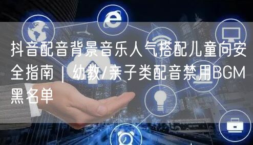 抖音配音背景音乐人气搭配儿童向安全指南｜幼教/亲子类配音禁用BGM黑名单
