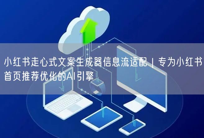小红书走心式文案生成器信息流适配｜专为小红书首页推荐优化的AI引擎