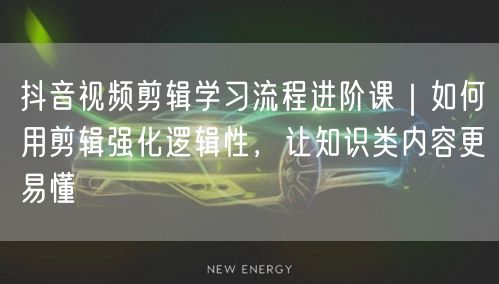 抖音视频剪辑学习流程进阶课|如何用剪辑强化逻辑性,让知识类内容更易懂