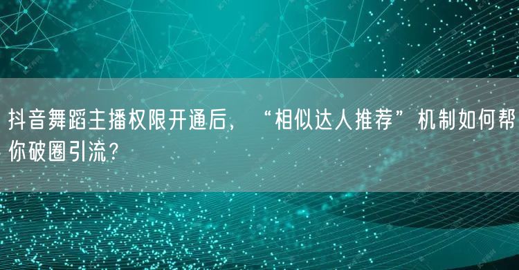 抖音舞蹈主播权限开通后，“相似达人推荐”机制如何帮你破圈引流？