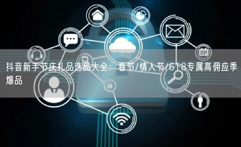 抖音新手节庆礼品选品大全：春节/情人节/618专属高佣应季爆品