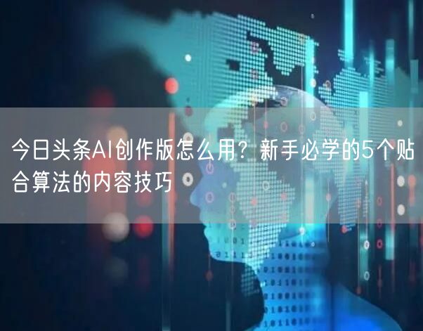 今日头条AI创作版怎么用？新手必学的5个贴合算法的内容技巧
