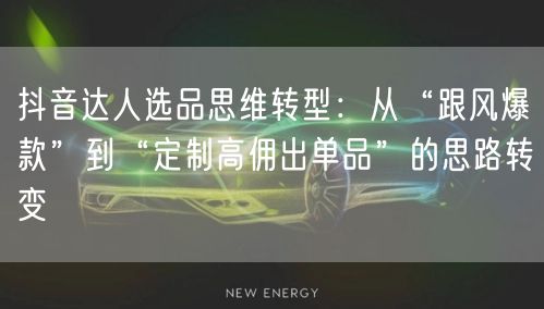抖音达人选品思维转型：从“跟风爆款”到“定制高佣出单品”的思路转变