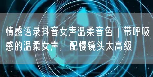 情感语录抖音女声温柔音色｜带呼吸感的温柔女声，配慢镜头太高级