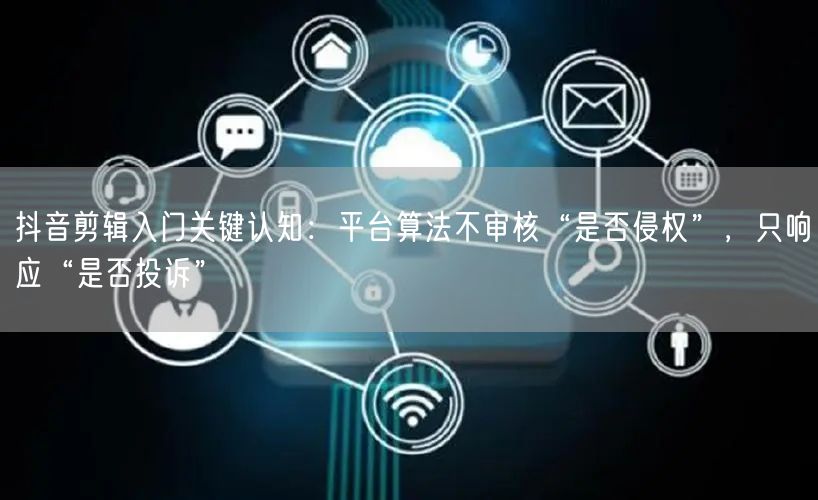 抖音剪辑入门关键认知：平台算法不审核“是否侵权”，只响应“是否投诉”