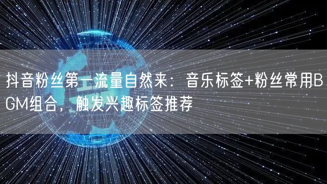 抖音粉丝第一流量自然来：音乐标签+粉丝常用BGM组合，触发兴趣标签推荐