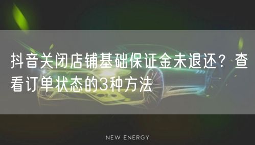 抖音关闭店铺基础保证金未退还？查看订单状态的3种方法