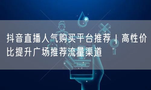 抖音直播人气购买平台推荐|高性价比提升广场推荐流量渠道