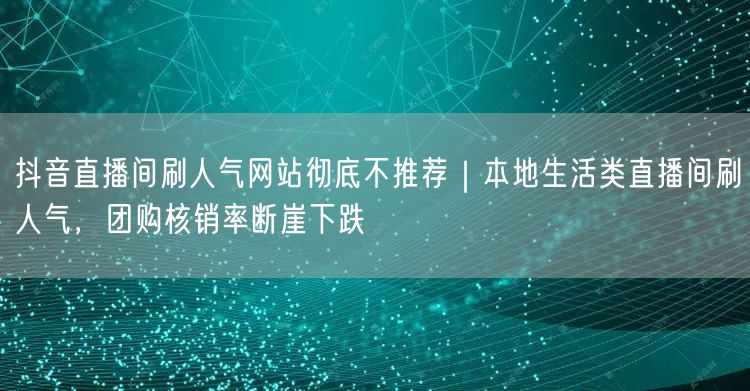 抖音直播间刷人气网站彻底不推荐|本地生活类直播间刷人气,团购核销率断崖下跌