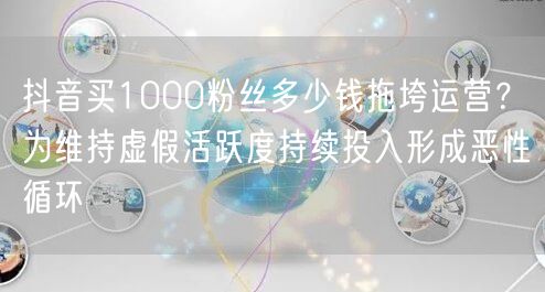 抖音买1000粉丝多少钱拖垮运营?为维持虚假活跃度持续投入形成恶性循环