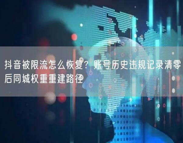 抖音被限流怎么恢复？账号历史违规记录清零后同城权重重建路径