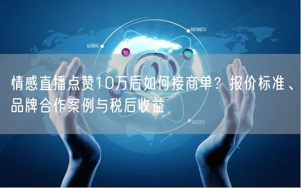 情感直播点赞10万后如何接商单？报价标准、品牌合作案例与税后收益
