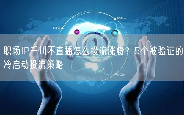 职场IP千川不直播怎么投流涨粉？5个被验证的冷启动投流策略