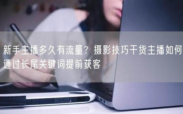 新手主播多久有流量？摄影技巧干货主播如何通过长尾关键词提前获客