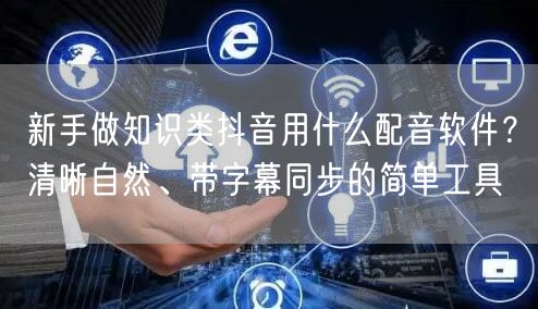 新手做知识类抖音用什么配音软件？清晰自然、带字幕同步的简单工具