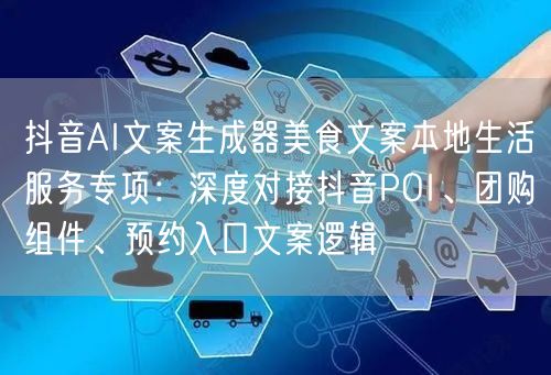抖音AI文案生成器美食文案本地生活服务专项：深度对接抖音POI、团购组件、预约入