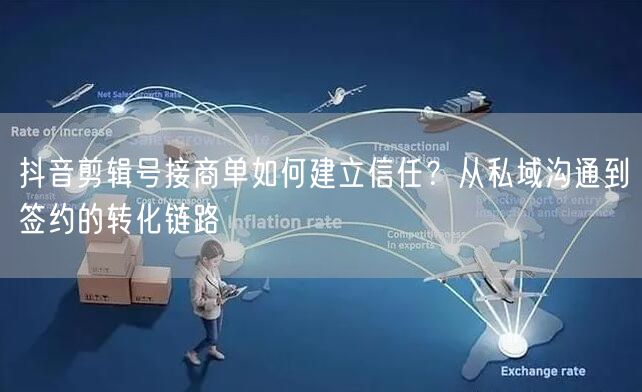 抖音剪辑号接商单如何建立信任？从私域沟通到签约的转化链路