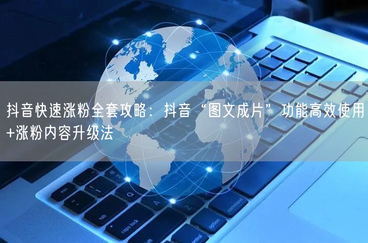 抖音快速涨粉全套攻略：抖音“图文成片”功能高效使用+涨粉内容升级法